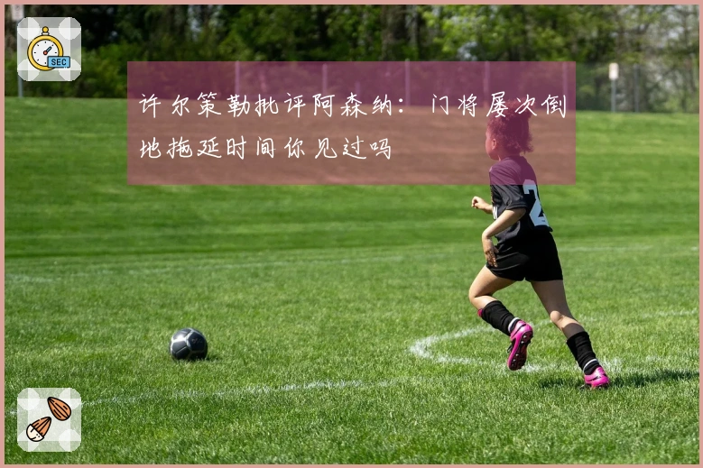 许尔策勒批评阿森纳：门将屡次倒地拖延时间你见过吗