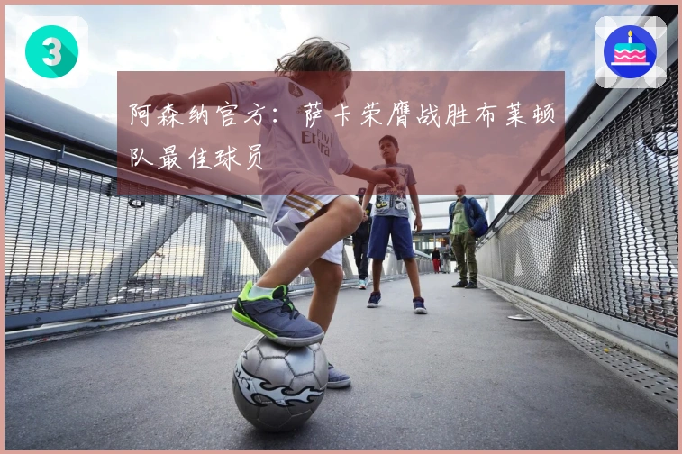 阿森纳官方：萨卡荣膺战胜布莱顿队最佳球员