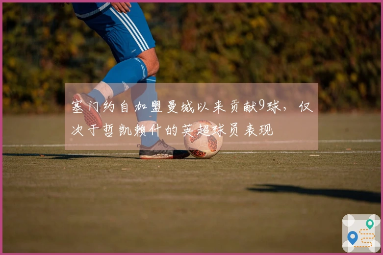 塞门约自加盟曼城以来贡献9球，仅次于哲凯赖什的英超球员表现