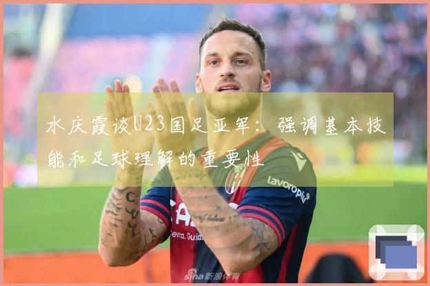 水庆霞谈U23国足亚军：强调基本技能和足球理解的重要性