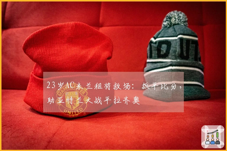 23岁AC米兰租将救场：扳平比分，助亚特兰大战平拉齐奥
