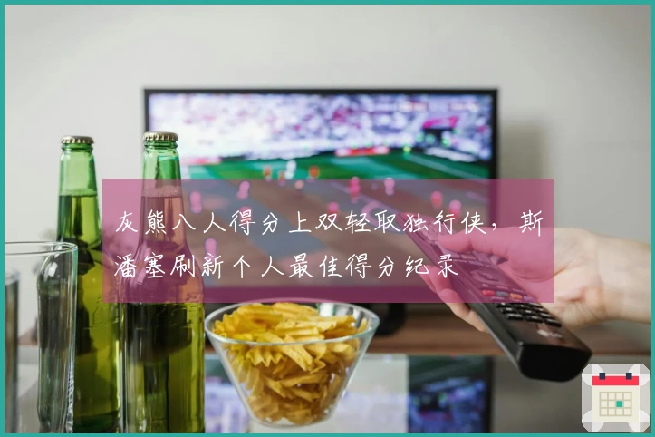 灰熊八人得分上双轻取独行侠，斯潘塞刷新个人最佳得分纪录