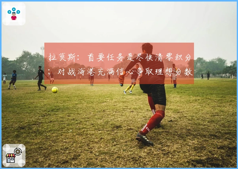 拉莫斯：首要任务是尽快清零积分；对战海港充满信心争取理想分数