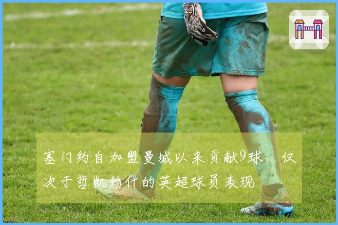 塞门约自加盟曼城以来贡献9球，仅次于哲凯赖什的英超球员表现