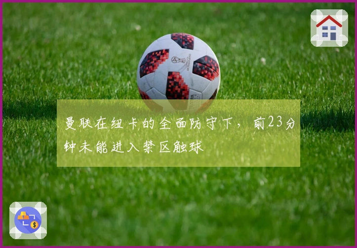 曼联在纽卡的全面防守下，前23分钟未能进入禁区触球