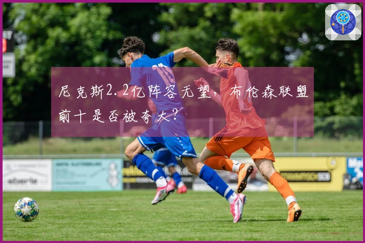 尼克斯2.2亿阵容无望，布伦森联盟前十是否被夸大？