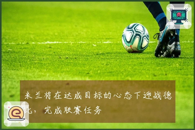 米兰将在达成目标的心态下迎战德比，完成联赛任务