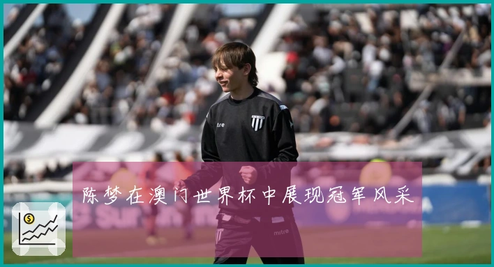 陈梦在澳门世界杯中展现冠军风采