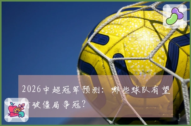 2026中超冠军预测：哪些球队有望打破僵局争冠？
