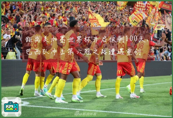 距离美加墨世界杯开启仅剩100天，巴西队冲击第六冠之路遭遇重创