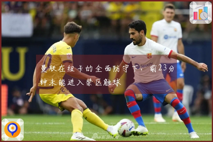 曼联在纽卡的全面防守下，前23分钟未能进入禁区触球