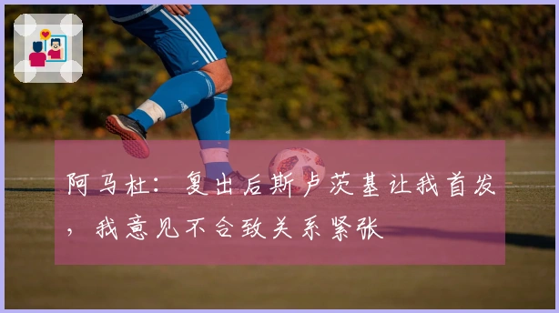 阿马杜：复出后斯卢茨基让我首发，我意见不合致关系紧张