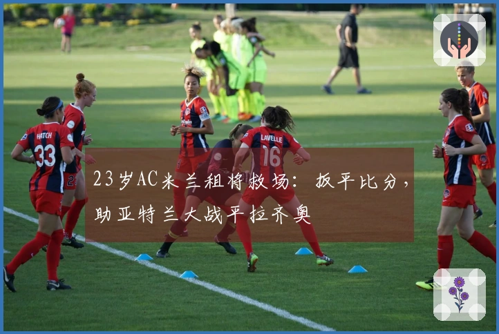 23岁AC米兰租将救场：扳平比分，助亚特兰大战平拉齐奥