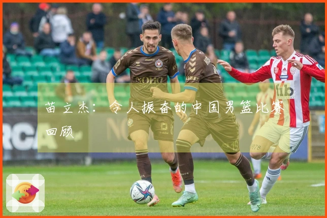 苗立杰：令人振奋的中国男篮比赛回顾