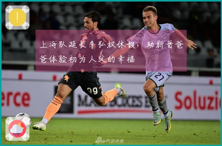 上海队延长李弘权休假，助新晋爸爸体验初为人父的幸福