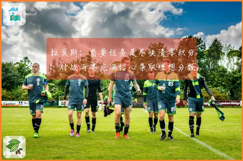 拉莫斯：首要任务是尽快清零积分；对战海港充满信心争取理想分数