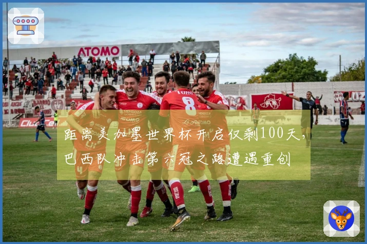 距离美加墨世界杯开启仅剩100天，巴西队冲击第六冠之路遭遇重创