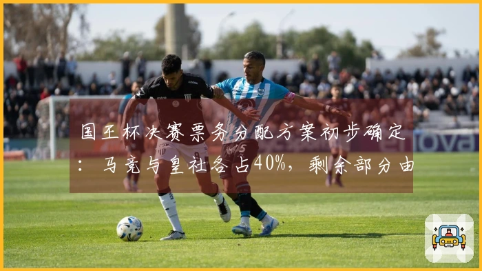 国王杯决赛票务分配方案初步确定：马竞与皇社各占40%，剩余部分由赞助商提供