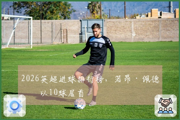 2026英超进球排行榜，若昂·佩德罗以10球居首