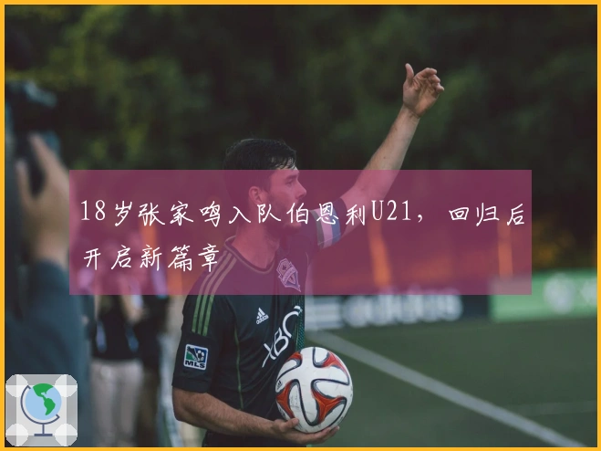 18岁张家鸣入队伯恩利U21，回归后开启新篇章