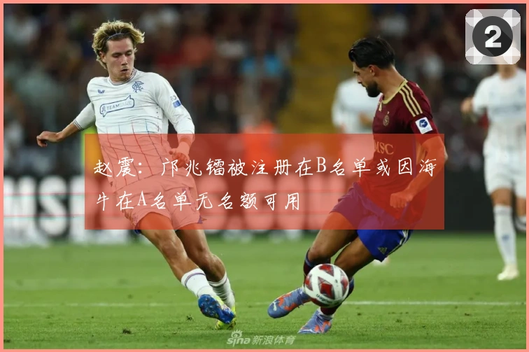 赵震：邝兆镭被注册在B名单或因海牛在A名单无名额可用